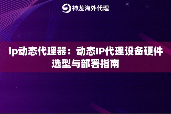 ip动态代理器：动态IP代理设备硬件选型与部署指南