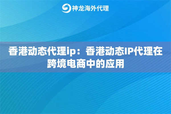 香港动态代理ip：香港动态IP代理在跨境电商中的应用