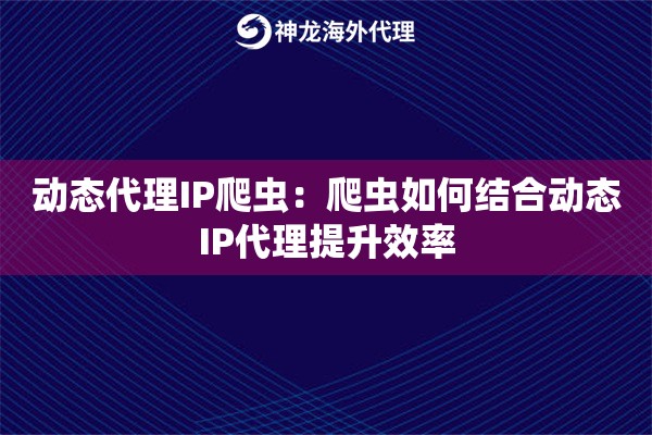 动态代理IP爬虫：爬虫如何结合动态IP代理提升效率