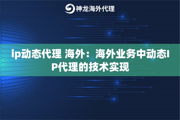 ip动态代理 海外：海外业务中动态IP代理的技术实现