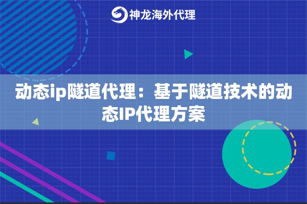 动态ip隧道代理：基于隧道技术的动态IP代理方案
