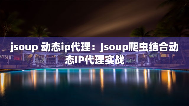 jsoup 动态ip代理：Jsoup爬虫结合动态IP代理实战
