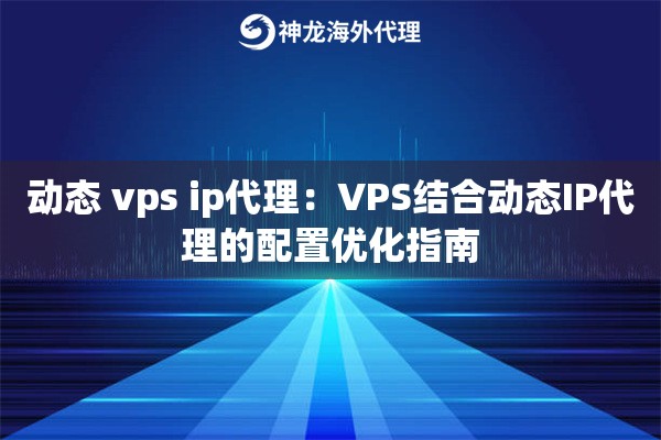 动态 vps ip代理：VPS结合动态IP代理的配置优化指南
