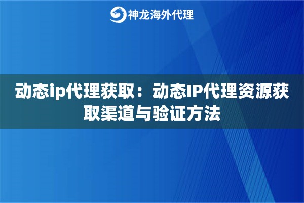 动态ip代理获取：动态IP代理资源获取渠道与验证方法