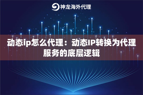 动态ip怎么代理：动态IP转换为代理服务的底层逻辑