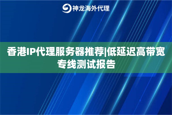 香港IP代理服务器推荐|低延迟高带宽专线测试报告