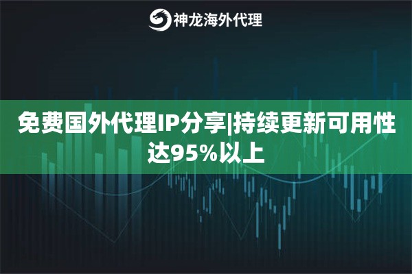 免费国外代理IP分享|持续更新可用性达95%以上