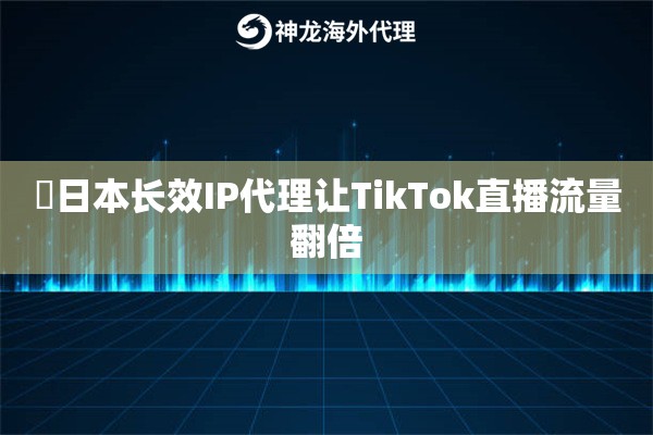 ‌日本长效IP代理让TikTok直播流量翻倍