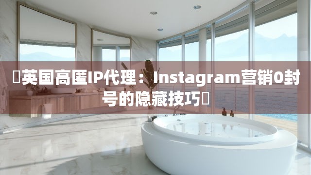‌英国高匿IP代理：Instagram营销0封号的隐藏技巧‌