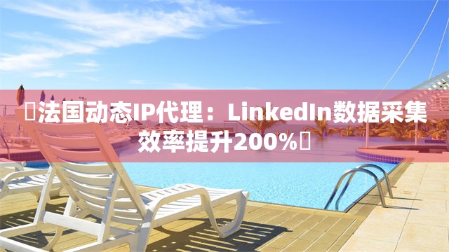 ‌法国动态IP代理：LinkedIn数据采集效率提升200%‌