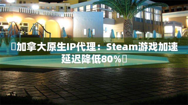 ‌加拿大原生IP代理：Steam游戏加速延迟降低80%‌