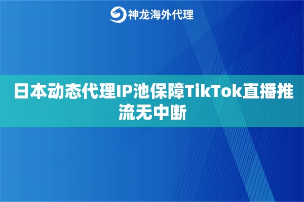 日本动态代理IP池保障TikTok直播推流无中断