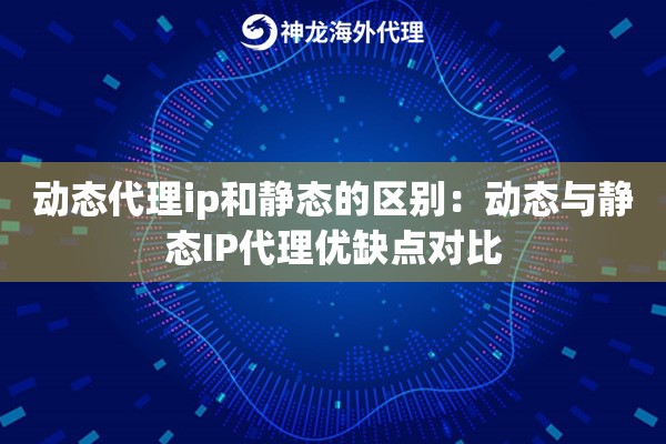 动态代理ip和静态的区别：动态与静态IP代理优缺点对比
