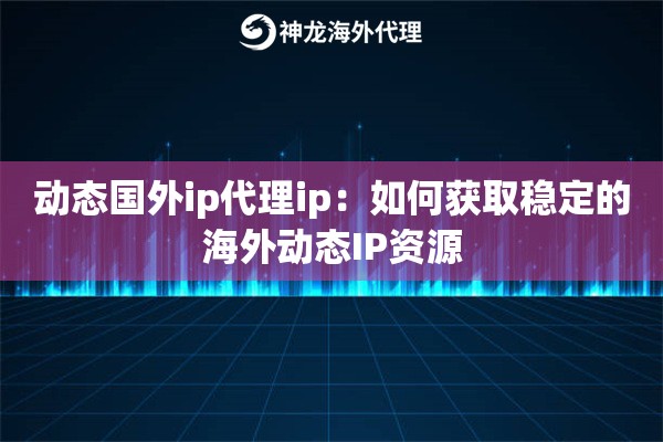 动态国外ip代理ip：如何获取稳定的海外动态IP资源