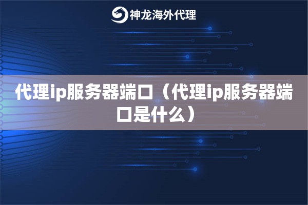 代理ip服务器端口（代理ip服务器端口是什么）