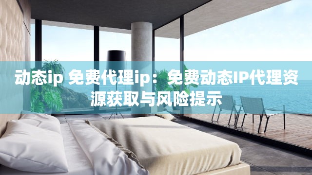 动态ip 免费代理ip：免费动态IP代理资源获取与风险提示