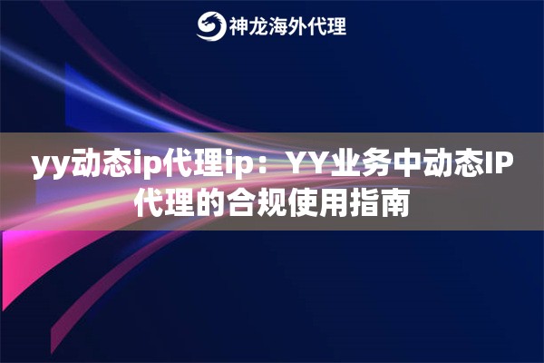 yy动态ip代理ip：YY业务中动态IP代理的合规使用指南