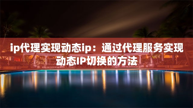 ip代理实现动态ip：通过代理服务实现动态IP切换的方法