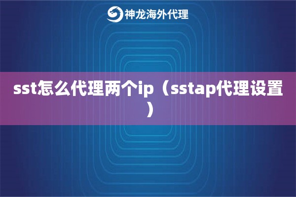 sst怎么代理两个ip（sstap代理设置）