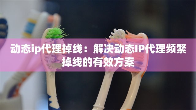 动态ip代理掉线：解决动态IP代理频繁掉线的有效方案