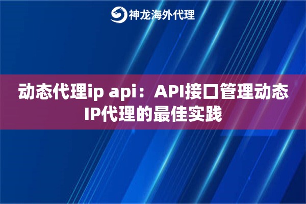 动态代理ip api：API接口管理动态IP代理的最佳实践
