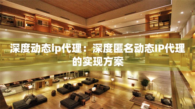 深度动态ip代理：深度匿名动态IP代理的实现方案