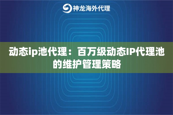 动态ip池代理：百万级动态IP代理池的维护管理策略
