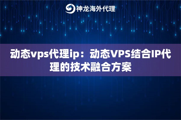 动态vps代理ip：动态VPS结合IP代理的技术融合方案