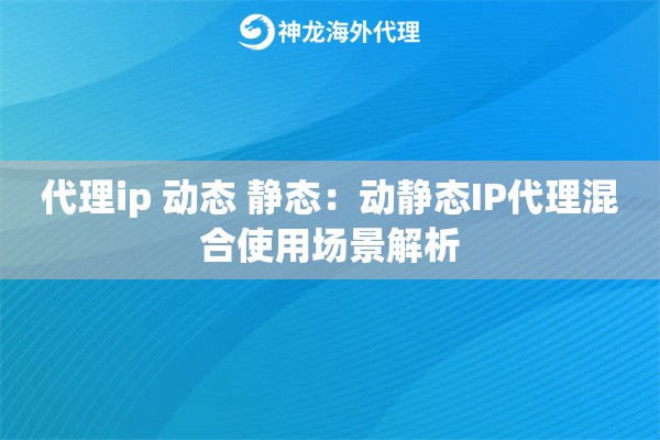 代理ip 动态 静态：动静态IP代理混合使用场景解析