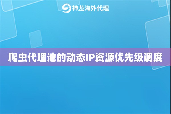 爬虫代理池的动态IP资源优先级调度