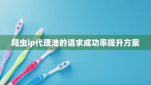 爬虫ip代理池的请求成功率提升方案