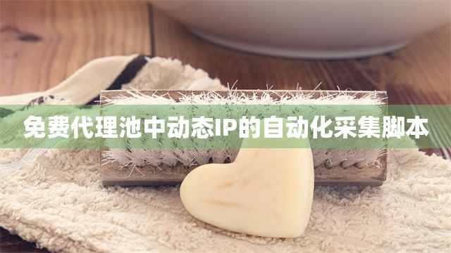 免费代理池中动态IP的自动化采集脚本