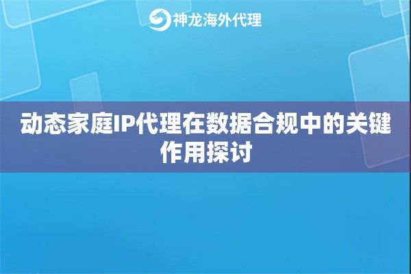 动态家庭IP代理在数据合规中的关键作用探讨