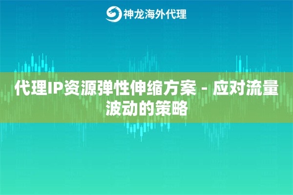 代理IP资源弹性伸缩方案 - 应对流量波动的策略