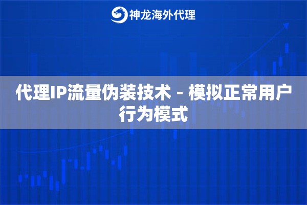 代理IP流量伪装技术 - 模拟正常用户行为模式