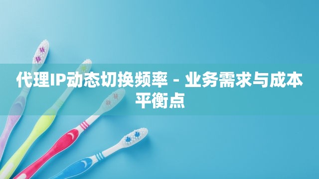 代理IP动态切换频率 - 业务需求与成本平衡点
