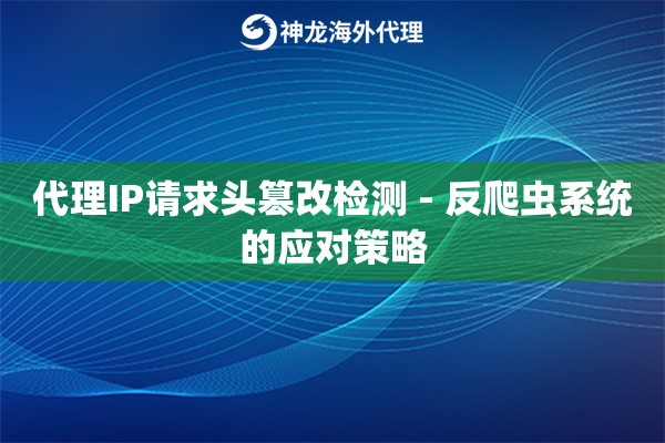 代理IP请求头篡改检测 - 反爬虫系统的应对策略