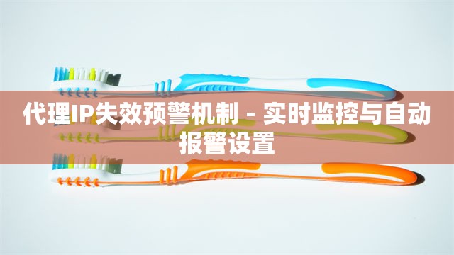 代理IP失效预警机制 - 实时监控与自动报警设置