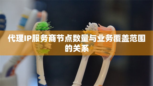 代理IP服务商节点数量与业务覆盖范围的关系