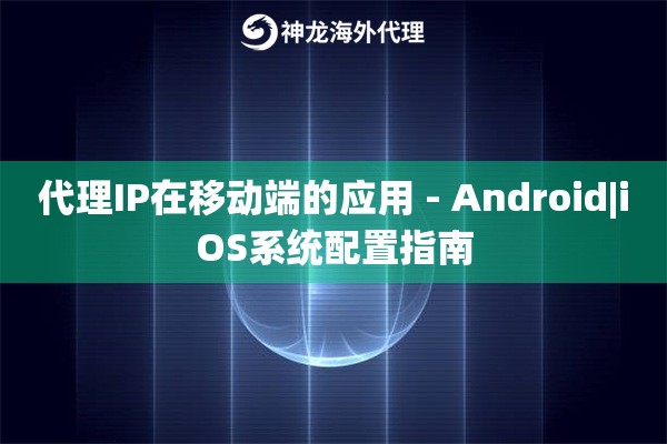 代理IP在移动端的应用 - Android|iOS系统配置指南