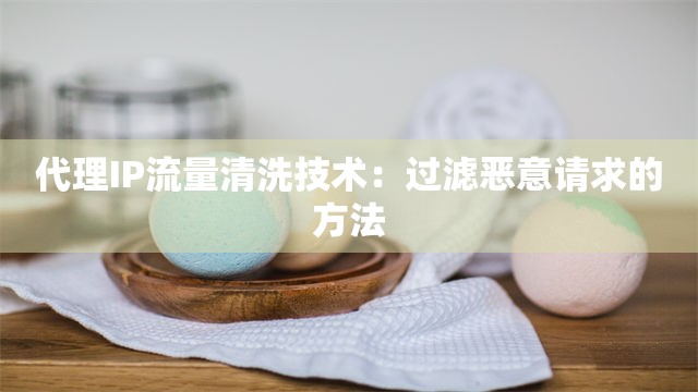 代理IP流量清洗技术：过滤恶意请求的方法