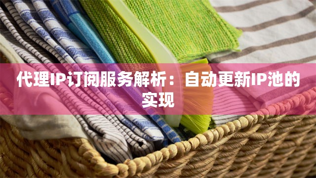 代理IP订阅服务解析：自动更新IP池的实现