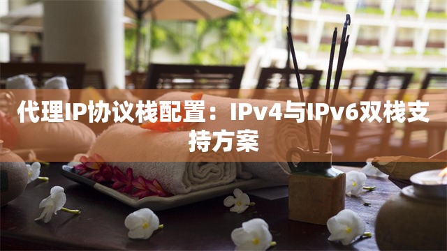 代理IP协议栈配置：IPv4与IPv6双栈支持方案