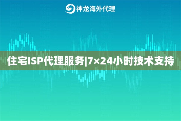 住宅ISP代理服务|7×24小时技术支持