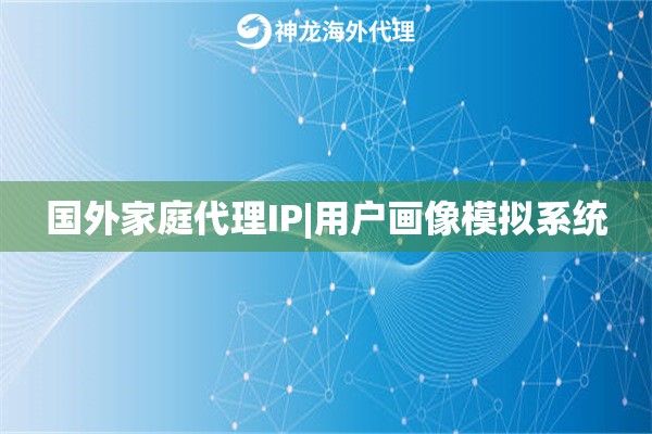 国外家庭代理IP|用户画像模拟系统