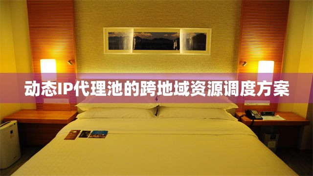动态IP代理池的跨地域资源调度方案