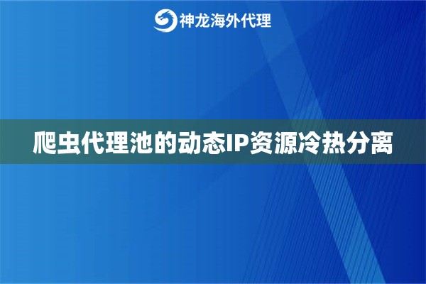 爬虫代理池的动态IP资源冷热分离