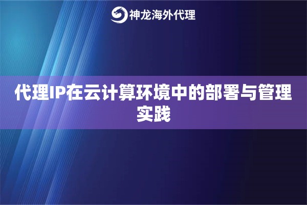 代理IP在云计算环境中的部署与管理实践