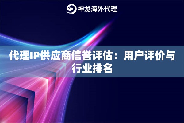 代理IP供应商信誉评估：用户评价与行业排名