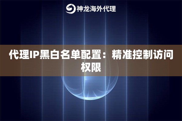 代理IP黑白名单配置：精准控制访问权限